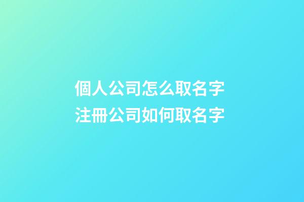 個人公司怎么取名字 注冊公司如何取名字-第1張-公司起名-玄機派
